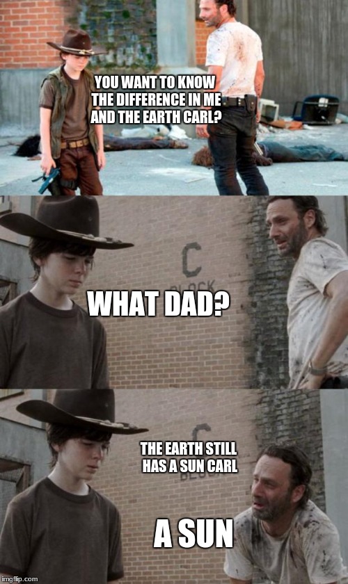 Rick and Carl 3 Meme | YOU WANT TO KNOW THE DIFFERENCE IN ME AND THE EARTH CARL? WHAT DAD? THE EARTH STILL HAS A SUN CARL; A SUN | image tagged in memes,rick and carl 3 | made w/ Imgflip meme maker
