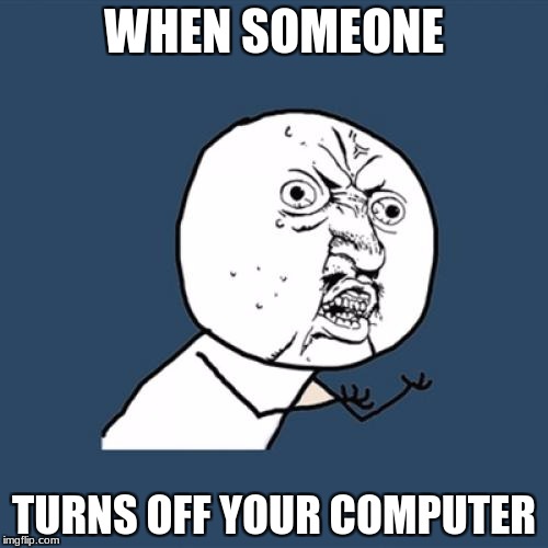 Y U No | WHEN SOMEONE; TURNS OFF YOUR COMPUTER | image tagged in memes,y u no | made w/ Imgflip meme maker
