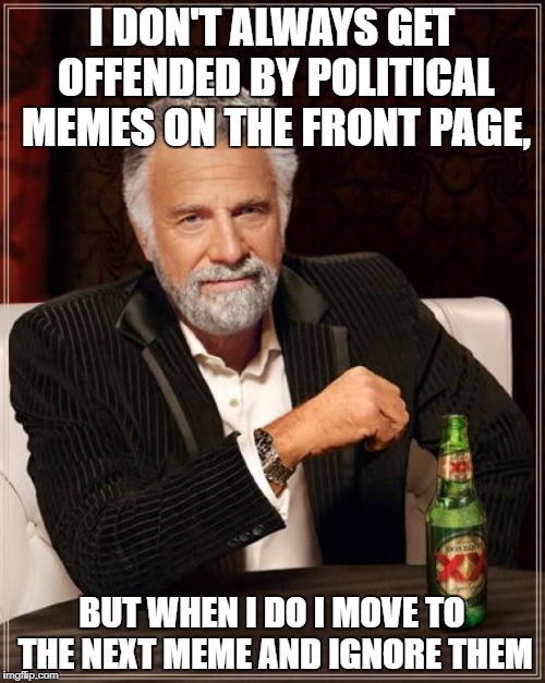 The Most Interesting Man In The World Meme | I DON'T ALWAYS GET OFFENDED BY POLITICAL MEMES ON THE FRONT PAGE, BUT WHEN I DO I MOVE TO THE NEXT MEME AND IGNORE THEM | image tagged in memes,the most interesting man in the world | made w/ Imgflip meme maker