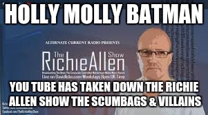 HOLLY MOLLY BATMAN; YOU TUBE HAS TAKEN DOWN THE RICHIE ALLEN SHOW THE SCUMBAGS & VILLAINS | image tagged in government corruption | made w/ Imgflip meme maker