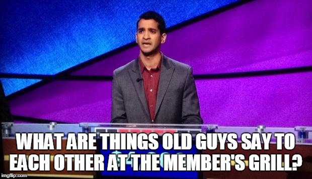 Zamir Jeopardy | WHAT ARE THINGS OLD GUYS SAY TO EACH OTHER AT THE MEMBER'S GRILL? | image tagged in zamir jeopardy | made w/ Imgflip meme maker