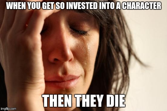 First World Problems Meme | WHEN YOU GET SO INVESTED INTO A CHARACTER; THEN THEY DIE | image tagged in memes,first world problems | made w/ Imgflip meme maker