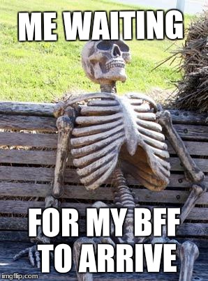 Waiting Skeleton Meme | ME WAITING; FOR MY BFF TO ARRIVE | image tagged in memes,waiting skeleton | made w/ Imgflip meme maker