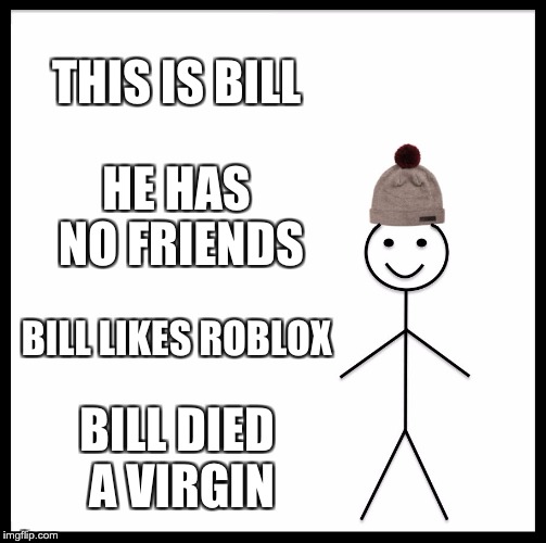 Be Like Bill | THIS IS BILL; HE HAS NO FRIENDS; BILL LIKES ROBLOX; BILL DIED A VIRGIN | image tagged in memes,be like bill | made w/ Imgflip meme maker