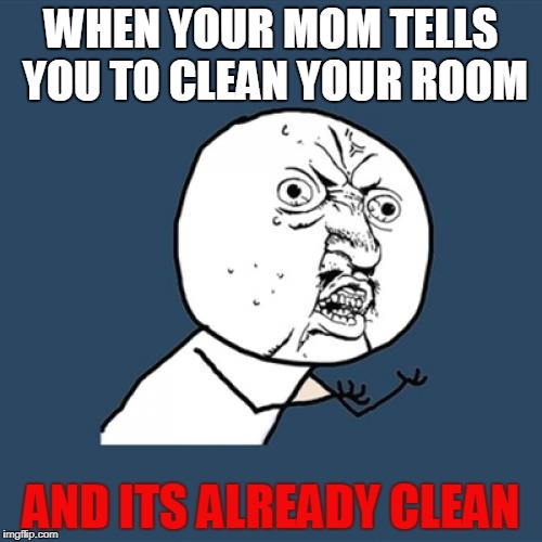 Y U No Meme | WHEN YOUR MOM TELLS YOU TO CLEAN YOUR ROOM; AND ITS ALREADY CLEAN | image tagged in memes,y u no | made w/ Imgflip meme maker