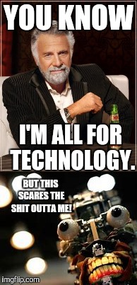 I'm scared! | YOU KNOW; I'M ALL FOR TECHNOLOGY. BUT THIS SCARES THE SHIT OUTTA ME! | image tagged in the most interesting man in the world,scary robot | made w/ Imgflip meme maker