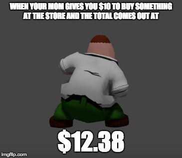 It ain't 1738 no more. | WHEN YOUR MOM GIVES YOU $10 TO BUY SOMETHING AT THE STORE AND THE TOTAL COMES OUT AT; $12.38 | image tagged in peter griffin | made w/ Imgflip meme maker