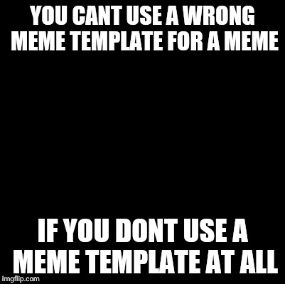 Blank | YOU CANT USE A WRONG MEME TEMPLATE FOR A MEME; IF YOU DONT USE A MEME TEMPLATE AT ALL | image tagged in blank | made w/ Imgflip meme maker
