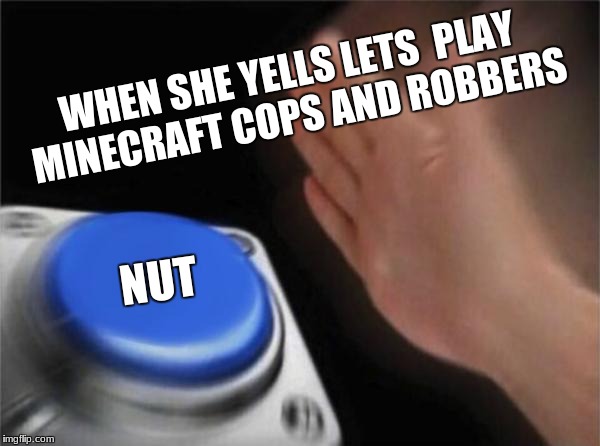 Blank Nut Button | WHEN SHE YELLS LETS 
PLAY MINECRAFT COPS AND ROBBERS; NUT | image tagged in memes,blank nut button | made w/ Imgflip meme maker