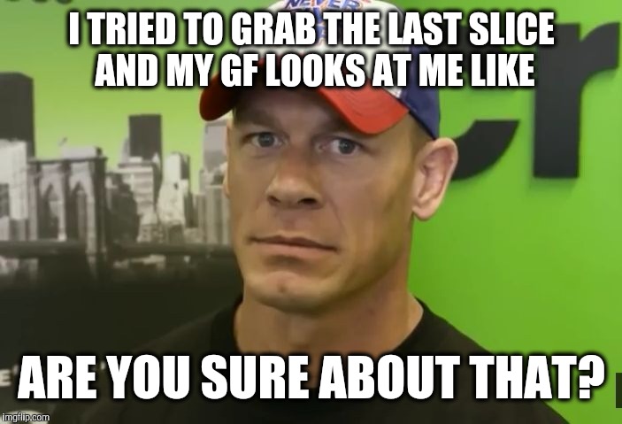 John Cena - are you sure about that? | I TRIED TO GRAB THE LAST SLICE AND MY GF LOOKS AT ME LIKE; ARE YOU SURE ABOUT THAT? | image tagged in john cena - are you sure about that,john cena | made w/ Imgflip meme maker