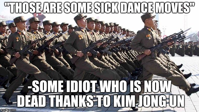 That is what you get for insulting the supreme leader's troops | "THOSE ARE SOME SICK DANCE MOVES"; -SOME IDIOT WHO IS NOW DEAD THANKS TO KIM JONG UN | image tagged in crazy north korean march,communists,kim jong un | made w/ Imgflip meme maker