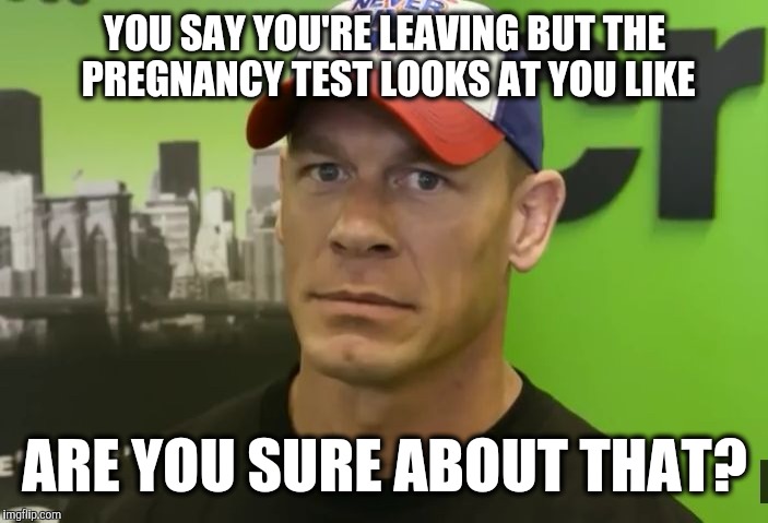 John Cena on unplanned pregnancy | YOU SAY YOU'RE LEAVING BUT THE PREGNANCY TEST LOOKS AT YOU LIKE; ARE YOU SURE ABOUT THAT? | image tagged in john cena - are you sure about that,john cena | made w/ Imgflip meme maker
