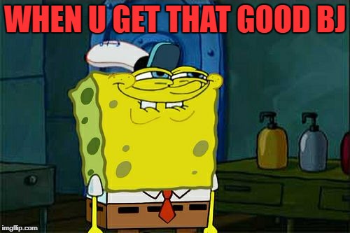 Don't You Squidward Meme | WHEN U GET THAT GOOD BJ | image tagged in memes,dont you squidward | made w/ Imgflip meme maker