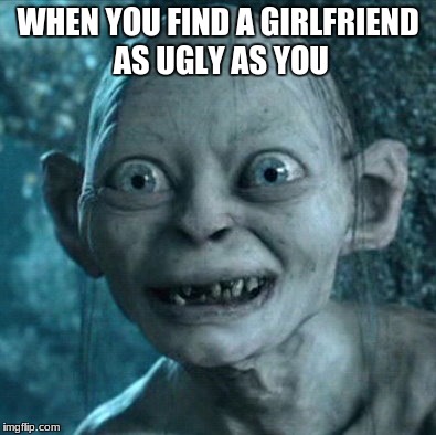 Gollum | WHEN YOU FIND A GIRLFRIEND AS UGLY AS YOU | image tagged in memes,gollum | made w/ Imgflip meme maker