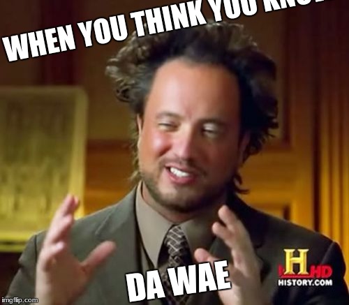 Ancient Aliens | WHEN YOU THINK YOU KNOW; DA WAE | image tagged in memes,ancient aliens | made w/ Imgflip meme maker