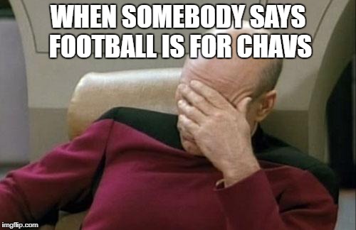 Captain Picard Facepalm Meme | WHEN SOMEBODY SAYS FOOTBALL IS FOR CHAVS | image tagged in memes,captain picard facepalm | made w/ Imgflip meme maker
