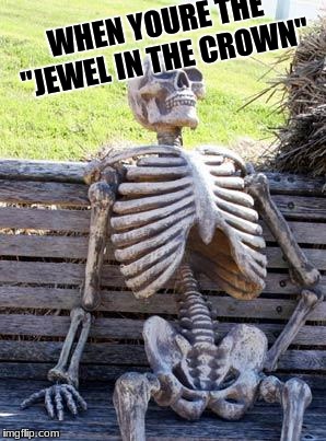 Waiting Skeleton Meme | WHEN YOURE THE "JEWEL IN THE CROWN" | image tagged in memes,waiting skeleton | made w/ Imgflip meme maker