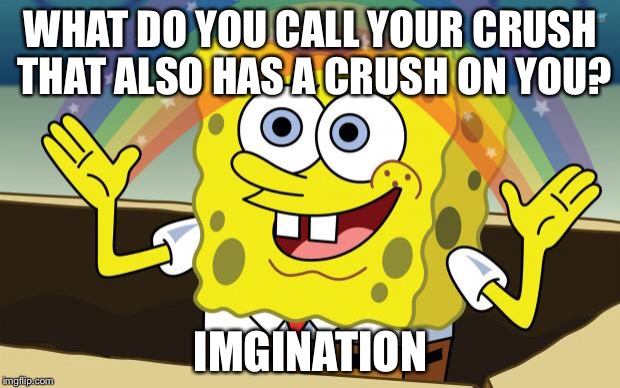 Spongbob | WHAT DO YOU CALL YOUR CRUSH THAT ALSO HAS A CRUSH ON YOU? IMGINATION | image tagged in spongbob | made w/ Imgflip meme maker