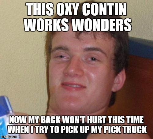 10 Guy | THIS OXY CONTIN WORKS WONDERS; NOW MY BACK WON'T HURT THIS TIME WHEN I TRY TO PICK UP MY PICK TRUCK | image tagged in memes,10 guy | made w/ Imgflip meme maker