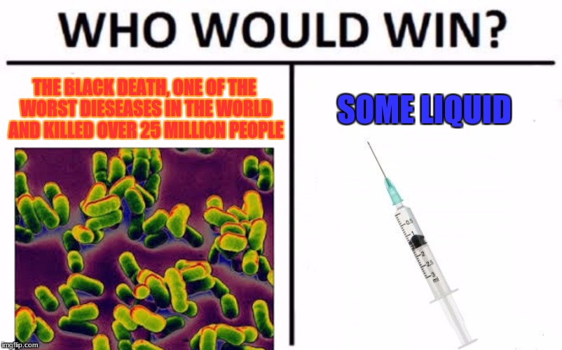 black death vs vaccine | THE BLACK DEATH, ONE OF THE WORST DIESEASES IN THE WORLD AND KILLED OVER 25 MILLION PEOPLE; SOME LIQUID | image tagged in memes,who would win | made w/ Imgflip meme maker