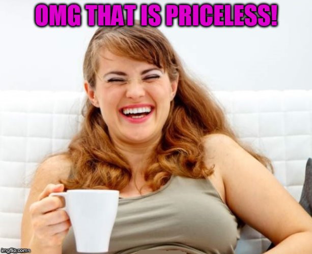 OMG THAT IS PRICELESS! | image tagged in woman with coffee laughing | made w/ Imgflip meme maker
