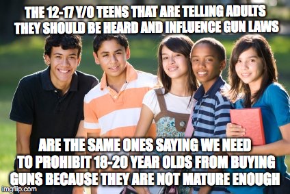 Teens telling teens they are too immature | THE 12-17 Y/O TEENS THAT ARE TELLING ADULTS THEY SHOULD BE HEARD AND INFLUENCE GUN LAWS; ARE THE SAME ONES SAYING WE NEED TO PROHIBIT 18-20 YEAR OLDS FROM BUYING GUNS BECAUSE THEY ARE NOT MATURE ENOUGH | image tagged in teenagers,gun control | made w/ Imgflip meme maker