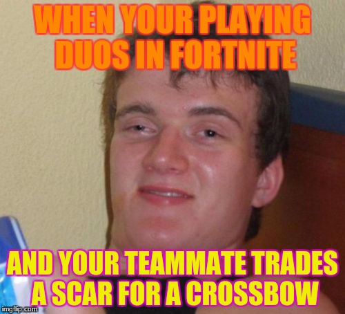 horrible teammates | WHEN YOUR PLAYING DUOS IN FORTNITE; AND YOUR TEAMMATE TRADES A SCAR FOR A CROSSBOW | image tagged in memes,10 guy | made w/ Imgflip meme maker