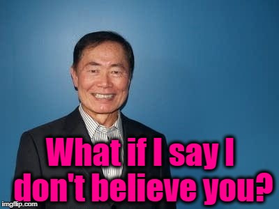 sulu | What if I say I don't believe you? | image tagged in sulu | made w/ Imgflip meme maker