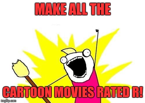 X All The Y Meme | MAKE ALL THE CARTOON MOVIES RATED R! | image tagged in memes,x all the y | made w/ Imgflip meme maker