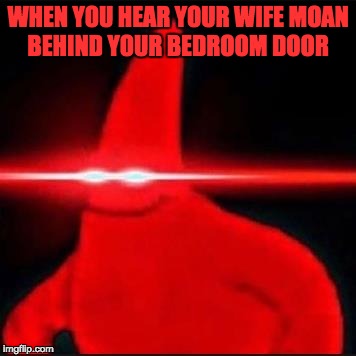 Patrick dank | WHEN YOU HEAR YOUR WIFE MOAN BEHIND YOUR BEDROOM DOOR | image tagged in patrick dank | made w/ Imgflip meme maker