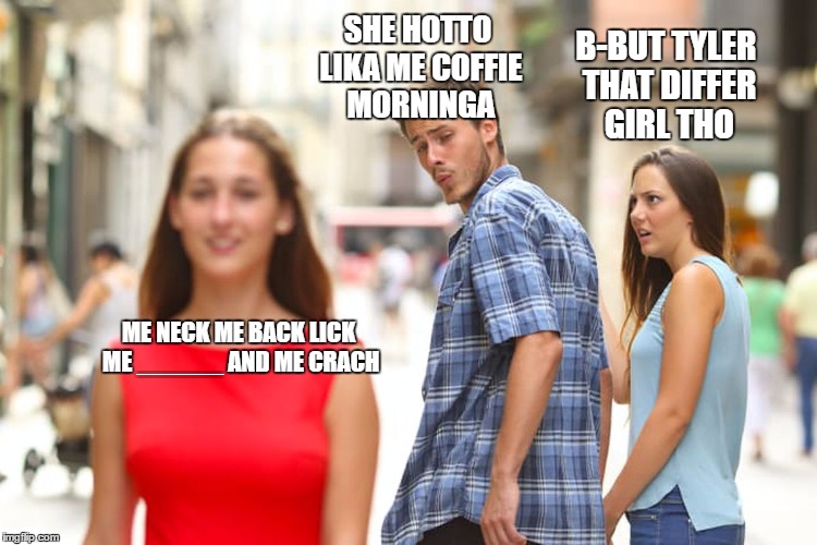 Distracted Boyfriend | SHE HOTTO LIKA ME COFFIE MORNINGA; B-BUT TYLER THAT DIFFER GIRL THO; ME NECK ME BACK
LICK ME ______ AND ME CRACH | image tagged in memes,distracted boyfriend | made w/ Imgflip meme maker