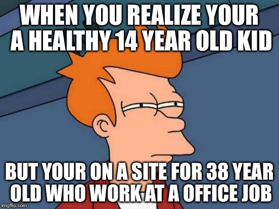 Futurama Fry Meme | WHEN YOU REALIZE YOUR A HEALTHY 14 YEAR OLD KID; BUT YOUR ON A SITE FOR 38 YEAR OLD WHO WORK AT A OFFICE JOB | image tagged in memes,futurama fry | made w/ Imgflip meme maker