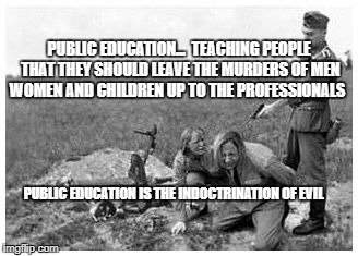 nazi killing peasants | PUBLIC EDUCATION...  TEACHING PEOPLE THAT THEY SHOULD LEAVE THE MURDERS OF MEN WOMEN AND CHILDREN UP TO THE PROFESSIONALS; PUBLIC EDUCATION IS THE INDOCTRINATION OF EVIL | image tagged in nazi killing peasants | made w/ Imgflip meme maker