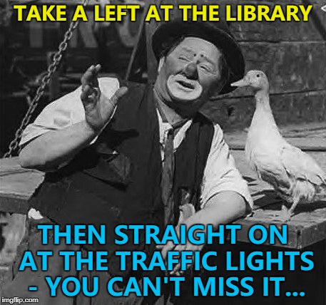 "About half a mile as the crow flies..." :) | TAKE A LEFT AT THE LIBRARY; THEN STRAIGHT ON AT THE TRAFFIC LIGHTS - YOU CAN'T MISS IT... | image tagged in clown with duck,memes,directions | made w/ Imgflip meme maker