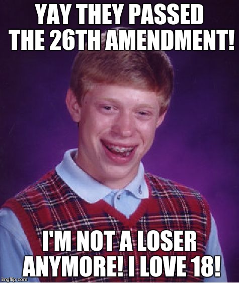 Bad Luck Brian Meme | YAY THEY PASSED THE 26TH AMENDMENT! I'M NOT A LOSER ANYMORE! I LOVE 18! | image tagged in memes,bad luck brian | made w/ Imgflip meme maker