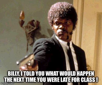 Armed Teacher | BILLY, I TOLD YOU WHAT WOULD HAPPEN THE NEXT TIME YOU WERE LATE FOR CLASS ! | image tagged in late for class | made w/ Imgflip meme maker