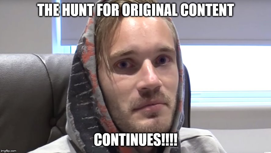 THE HUNT FOR ORIGINAL CONTENT; CONTINUES!!!! | image tagged in original meme,pewdiepie | made w/ Imgflip meme maker