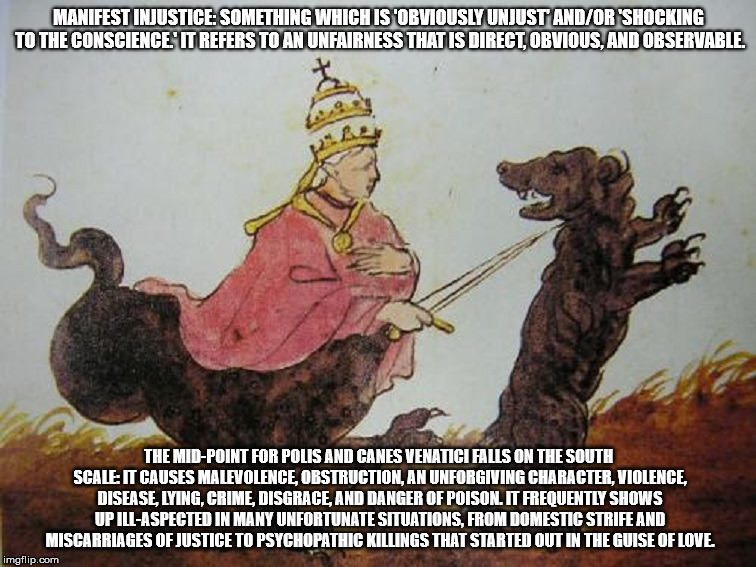 Manifest injustice of the Abrahamic Religions towards dogs. | MANIFEST INJUSTICE: SOMETHING WHICH IS 'OBVIOUSLY UNJUST' AND/OR 'SHOCKING TO THE CONSCIENCE.' IT REFERS TO AN UNFAIRNESS THAT IS DIRECT, OBVIOUS, AND OBSERVABLE. THE MID-POINT FOR POLIS AND CANES VENATICI FALLS ON THE SOUTH SCALE: IT CAUSES MALEVOLENCE, OBSTRUCTION, AN UNFORGIVING CHARACTER, VIOLENCE, DISEASE, LYING, CRIME, DISGRACE, AND DANGER OF POISON. IT FREQUENTLY SHOWS UP ILL-ASPECTED IN MANY UNFORTUNATE SITUATIONS, FROM DOMESTIC STRIFE AND MISCARRIAGES OF JUSTICE TO PSYCHOPATHIC KILLINGS THAT STARTED OUT IN THE GUISE OF LOVE. | image tagged in plate 38,might is right,rancor,injustice,evil,astrology | made w/ Imgflip meme maker