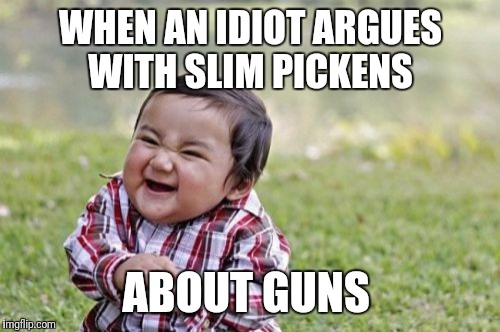 Evil Toddler Meme | WHEN AN IDIOT ARGUES WITH SLIM PICKENS; ABOUT GUNS | image tagged in memes,evil toddler | made w/ Imgflip meme maker
