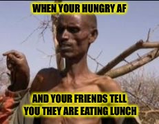 HungryAF | WHEN YOUR HUNGRY AF; AND YOUR FRIENDS TELL YOU THEY ARE EATING LUNCH | image tagged in hungry,friends,lunch | made w/ Imgflip meme maker