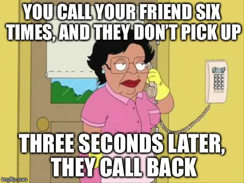 Consuela | YOU CALL YOUR FRIEND SIX TIMES, AND THEY DON’T PICK UP; THREE SECONDS LATER, THEY CALL BACK | image tagged in memes,consuela | made w/ Imgflip meme maker