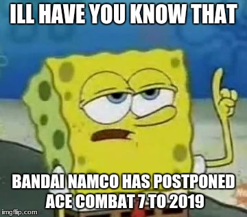 I'll Have You Know Spongebob | ILL HAVE YOU KNOW THAT; BANDAI NAMCO HAS POSTPONED ACE COMBAT 7 TO 2019 | image tagged in memes,ill have you know spongebob | made w/ Imgflip meme maker