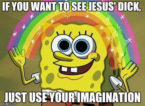 Imagination Spongebob Meme | IF YOU WANT TO SEE JESUS' DICK, JUST USE YOUR IMAGINATION | image tagged in memes,imagination spongebob | made w/ Imgflip meme maker