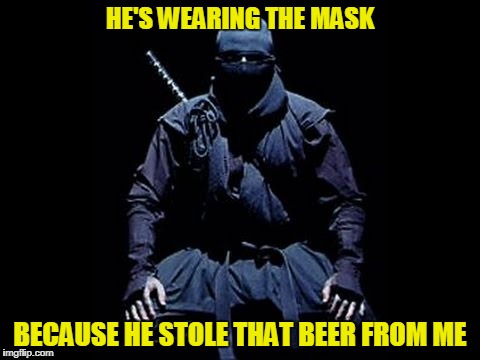 HE'S WEARING THE MASK BECAUSE HE STOLE THAT BEER FROM ME | made w/ Imgflip meme maker