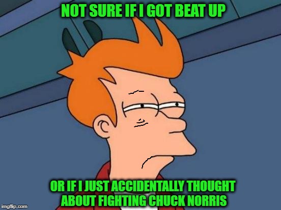 Don't even think about fighting chuck norris | NOT SURE IF I GOT BEAT UP; OR IF I JUST ACCIDENTALLY THOUGHT ABOUT FIGHTING CHUCK NORRIS | image tagged in memes,futurama fry,chuck norris | made w/ Imgflip meme maker