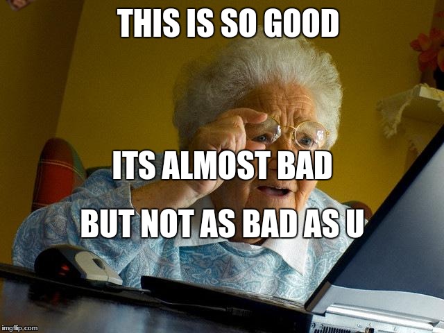 Grandma Finds The Internet Meme | THIS IS SO GOOD; ITS ALMOST BAD; BUT NOT AS BAD AS U | image tagged in memes,grandma finds the internet,scumbag | made w/ Imgflip meme maker