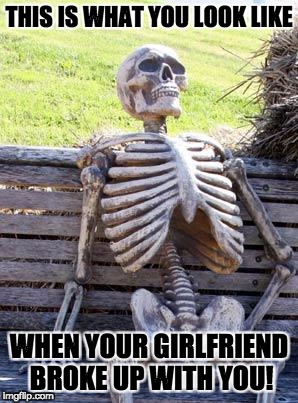 Waiting Skeleton Meme | THIS IS WHAT YOU LOOK LIKE; WHEN YOUR GIRLFRIEND BROKE UP WITH YOU! | image tagged in memes,waiting skeleton | made w/ Imgflip meme maker