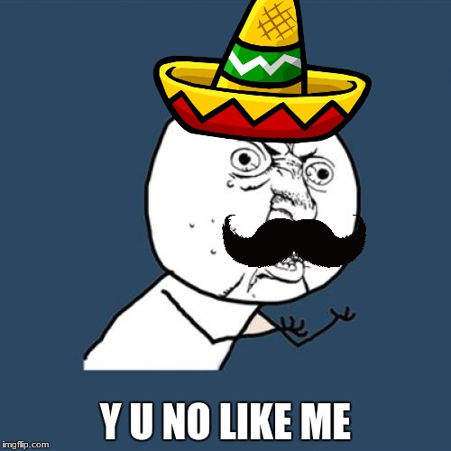 Y U no Mexican | Y U NO LIKE ME | image tagged in memes,y u no,mexican | made w/ Imgflip meme maker