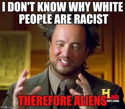 Ancient Aliens Meme | I DON'T KNOW WHY WHITE PEOPLE ARE RACIST; THEREFORE ALIENS | image tagged in memes,ancient aliens | made w/ Imgflip meme maker