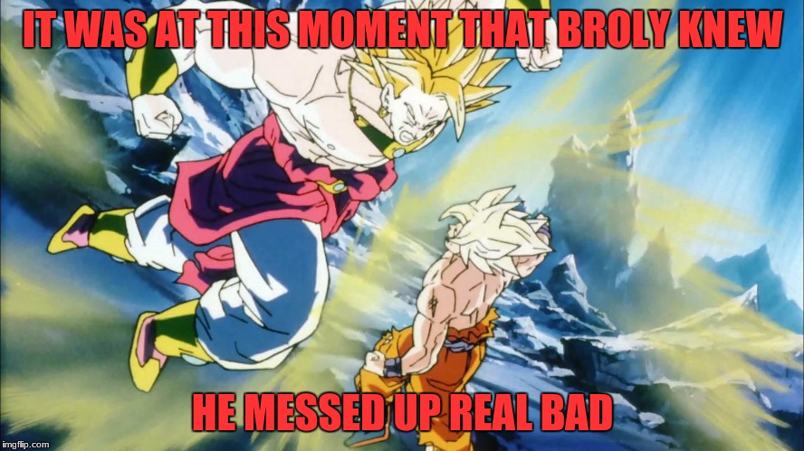 It was at this moment | IT WAS AT THIS MOMENT THAT BROLY KNEW; HE MESSED UP REAL BAD | image tagged in it was at this moment | made w/ Imgflip meme maker